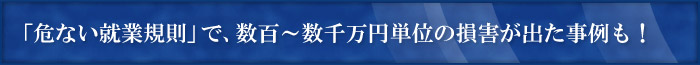 header 「危ない就業規則」で、数百~数千万円単位の損害が出た事例も!